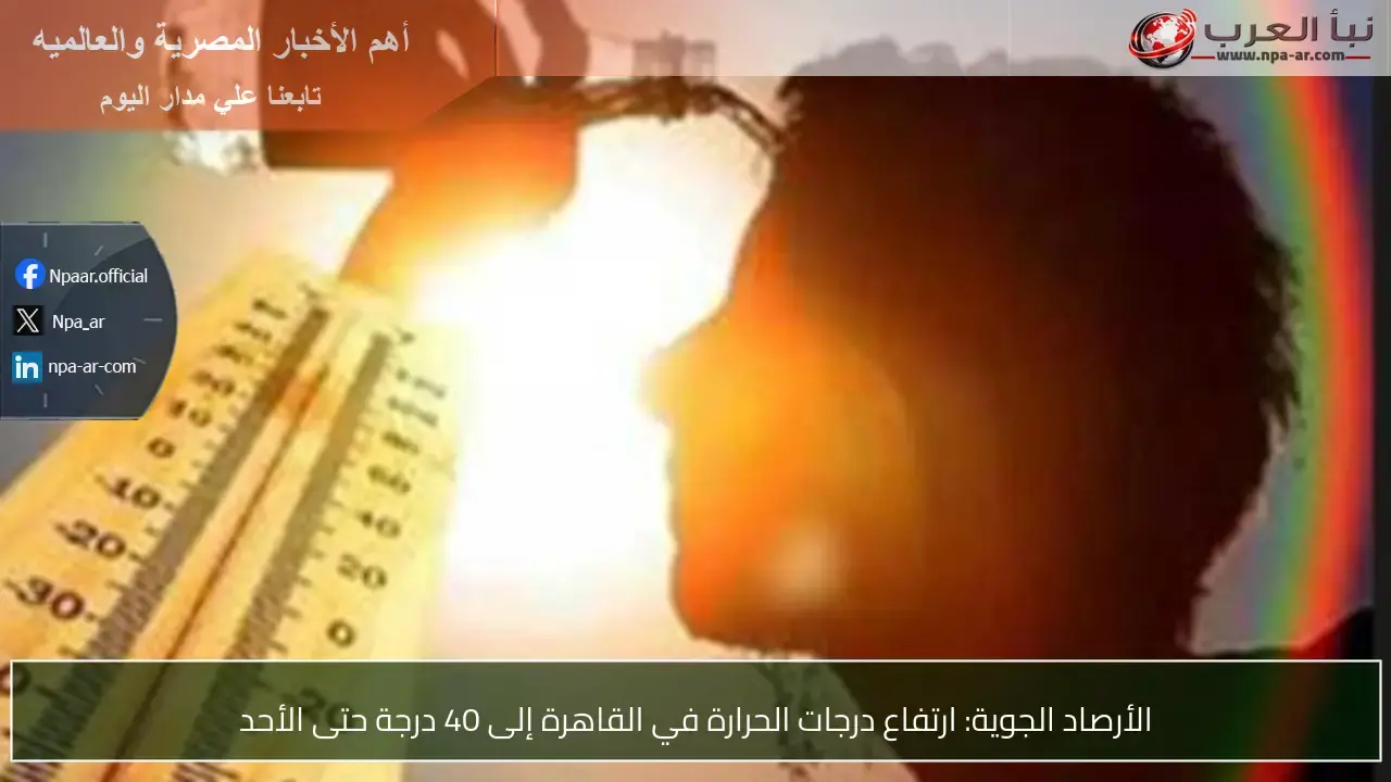 درجات الحرارة في القاهرة تصل إلى 40 درجة حتى الأحد المقبل